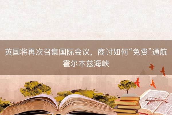 英国将再次召集国际会议，商讨如何“免费”通航霍尔木兹海峡