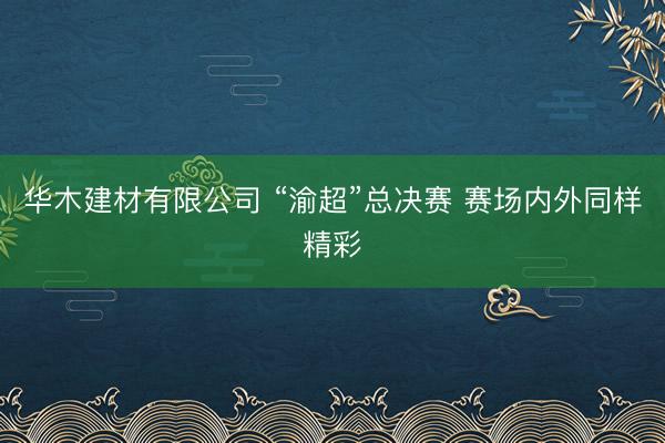华木建材有限公司 “渝超”总决赛 赛场内外同样精彩