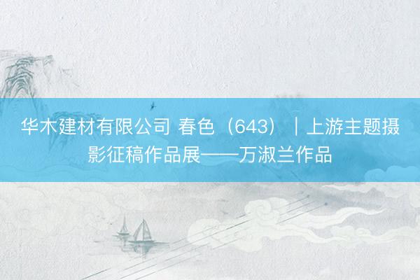 华木建材有限公司 春色（643）｜上游主题摄影征稿作品展——万淑兰作品