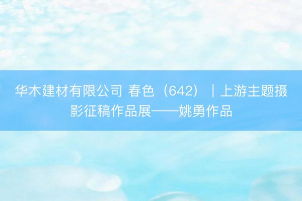 华木建材有限公司 春色（642）｜上游主题摄影征稿作品展——姚勇作品