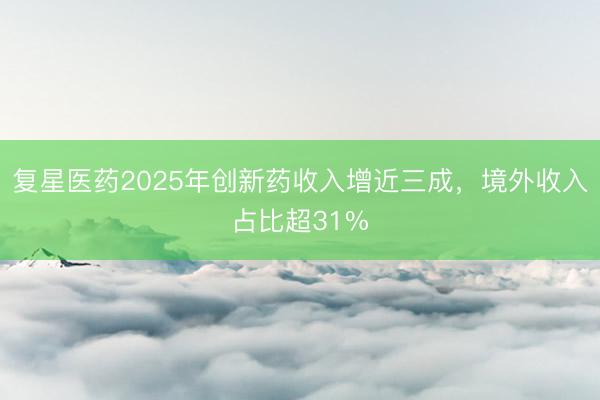 复星医药2025年创新药收入增近三成，境外收入占比超31%