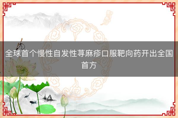 全球首个慢性自发性荨麻疹口服靶向药开出全国首方