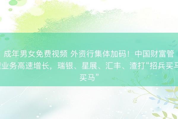 成年男女免费视频 外资行集体加码！中国财富管理业务高速增长，瑞银、星展、汇丰、渣打“招兵买马”
