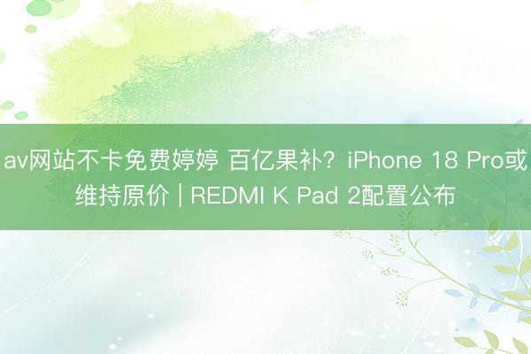 av网站不卡免费婷婷 百亿果补？iPhone 18 Pro或维持原价 | REDMI K Pad 2配置公布