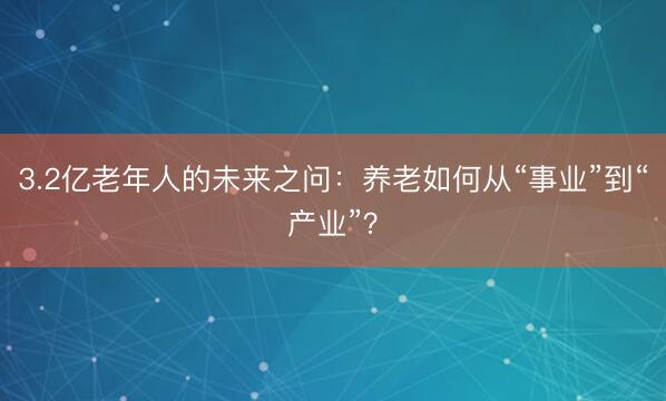 3.2亿老年人的未来之问：养老如何从“事业”到“产业”？