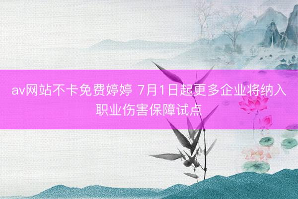 av网站不卡免费婷婷 7月1日起更多企业将纳入职业伤害保障试点