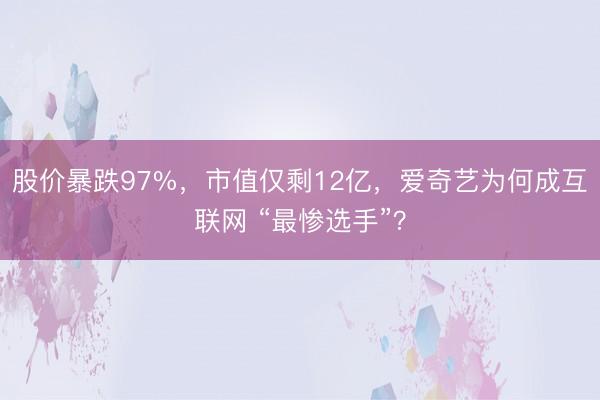股价暴跌97%，市值仅剩12亿，爱奇艺为何成互联网 “最惨选手”？