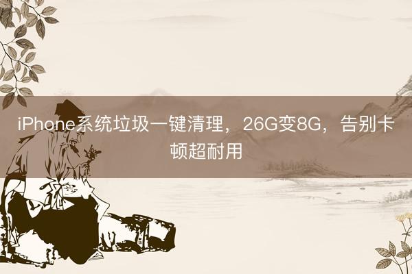 iPhone系统垃圾一键清理，26G变8G，告别卡顿超耐用
