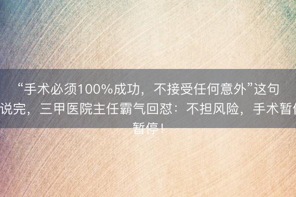 “手术必须100%成功，不接受任何意外”这句话说完，三甲医院主任霸气回怼：不担风险，手术暂停！
