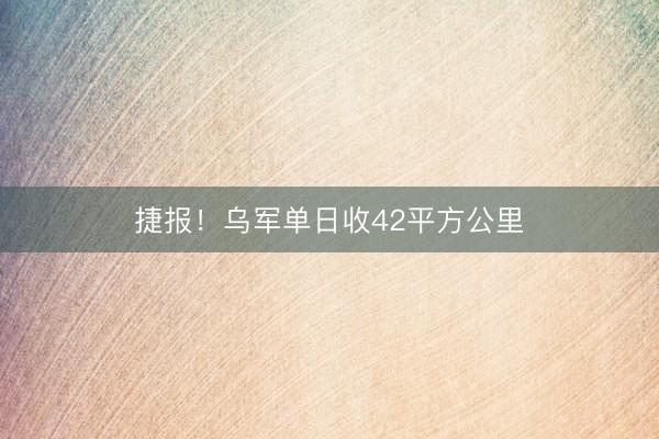 捷报！乌军单日收42平方公里