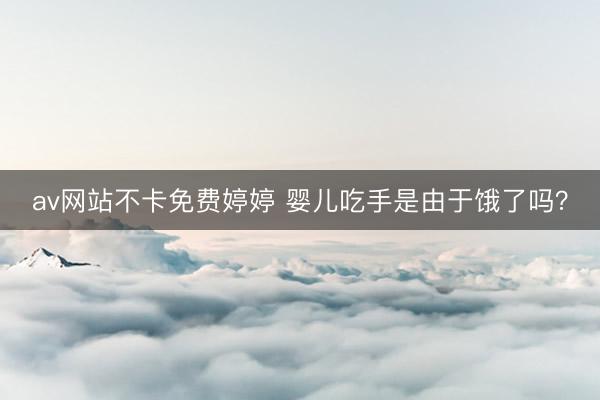 av网站不卡免费婷婷 婴儿吃手是由于饿了吗？