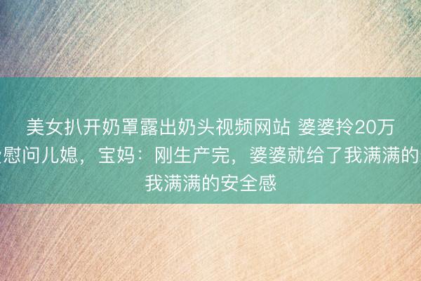 美女扒开奶罩露出奶头视频网站 婆婆拎20万保姆费慰问儿媳，宝妈：刚生产完，婆婆就给了我满满的安全感