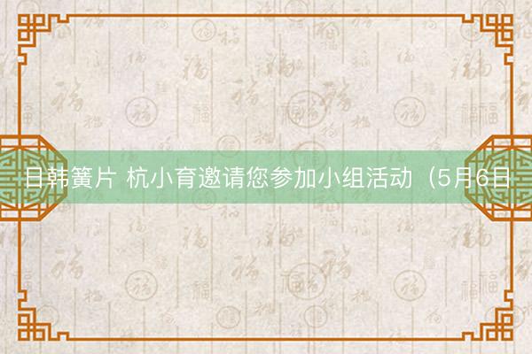 日韩簧片 杭小育邀请您参加小组活动（5月6日