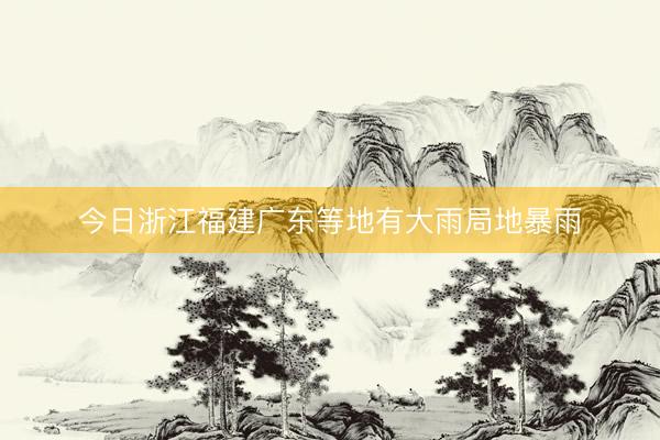 今日浙江福建广东等地有大雨局地暴雨