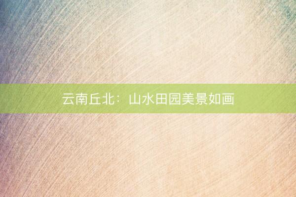云南丘北：山水田园美景如画