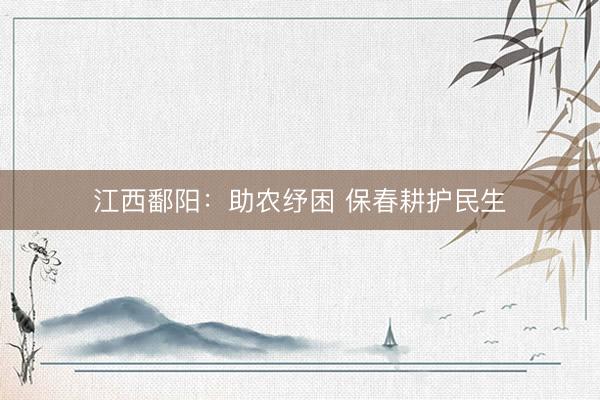 江西鄱阳：助农纾困 保春耕护民生