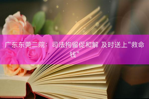 广东东莞二院：司法拘留促和解 及时送上“救命钱”