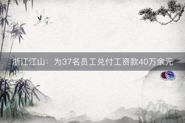 浙江江山：为37名员工兑付工资款40万余元
