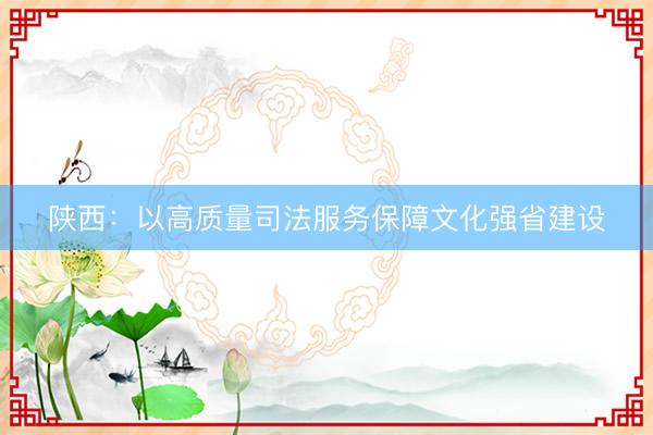 陕西：以高质量司法服务保障文化强省建设