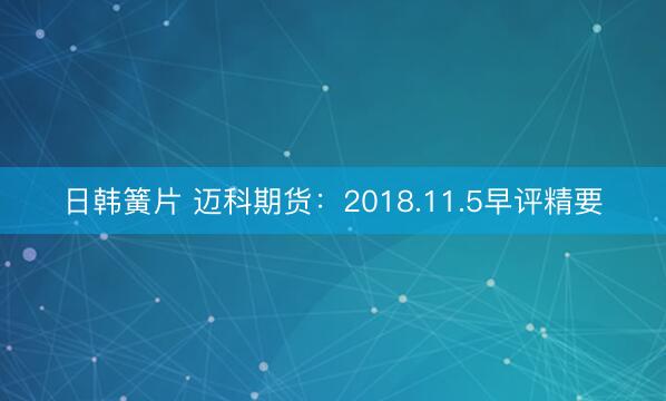 日韩簧片 迈科期货：2018.11.5早评精要