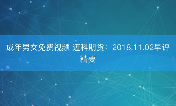 成年男女免费视频 迈科期货：2018.11.02早评精要
