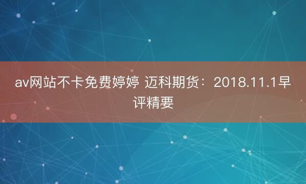 av网站不卡免费婷婷 迈科期货：2018.11.1早评精要