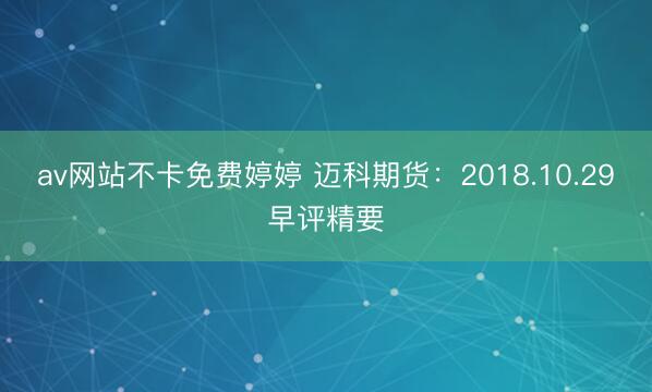 av网站不卡免费婷婷 迈科期货：2018.10.29早评精要