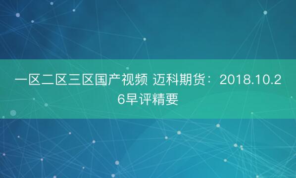 一区二区三区国产视频 迈科期货：2018.10.26早评精要