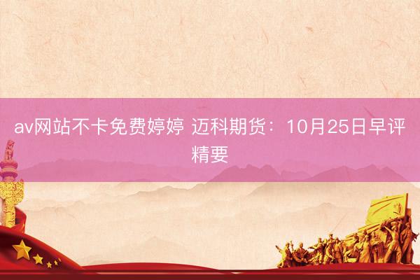 av网站不卡免费婷婷 迈科期货：10月25日早评精要