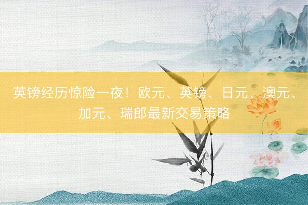 英镑经历惊险一夜！欧元、英镑、日元、澳元、加元、瑞郎最新交易策略