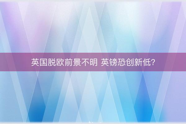 英国脱欧前景不明 英镑恐创新低？