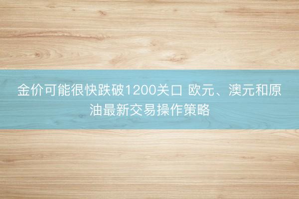 金价可能很快跌破1200关口 欧元、澳元和原油最新交易操作策略
