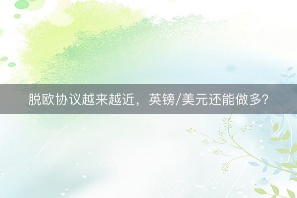 脱欧协议越来越近，英镑/美元还能做多？