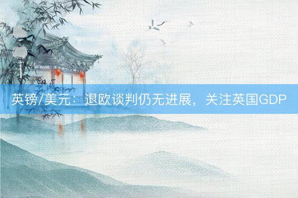 英镑/美元：退欧谈判仍无进展，关注英国GDP