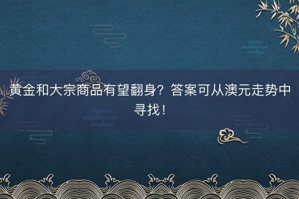 黄金和大宗商品有望翻身？答案可从澳元走势中寻找！