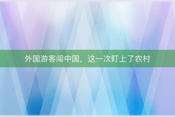外国游客闯中国，这一次盯上了农村