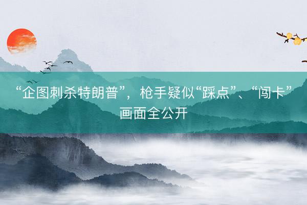 “企图刺杀特朗普”，枪手疑似“踩点”、“闯卡”画面全公开