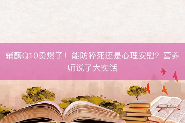 辅酶Q10卖爆了！能防猝死还是心理安慰？营养师说了大实话