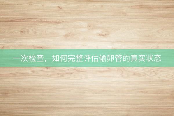 一次检查，如何完整评估输卵管的真实状态