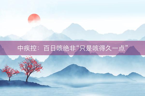 中疾控：百日咳绝非“只是咳得久一点”
