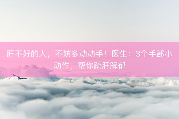 肝不好的人，不妨多动动手！医生：3个手部小动作，帮你疏肝解郁