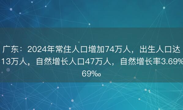 广东：2024年常住人口增加74万人，出生人口达113万人，自然增长人口47万人，自然增长率3.69‰