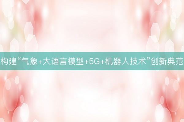 构建“气象+大语言模型+5G+机器人技术”创新典范