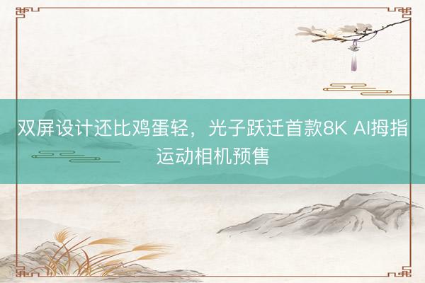 双屏设计还比鸡蛋轻，光子跃迁首款8K AI拇指运动相机预售
