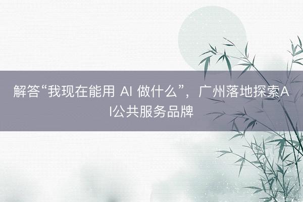 解答“我现在能用 AI 做什么”，广州落地探索AI公共服务品牌