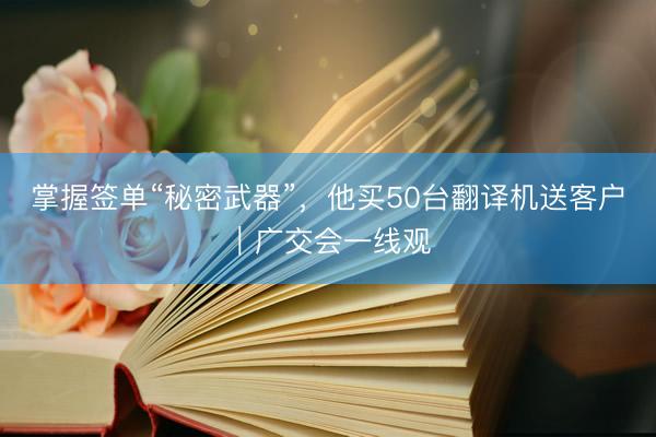 掌握签单“秘密武器”，他买50台翻译机送客户｜广交会一线观