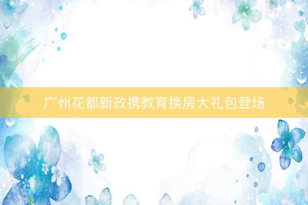 广州花都新政携教育换房大礼包登场