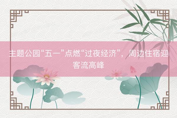 主题公园“五一”点燃“过夜经济”，周边住宿迎客流高峰