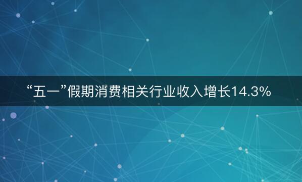 “五一”假期消费相关行业收入增长14.3% 