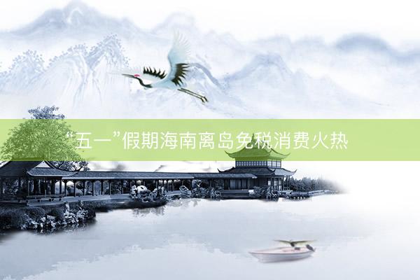 “五一”假期海南离岛免税消费火热 